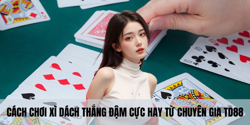 Cách chơi xì dách thắng đậm cực hay từ chuyên gia TD88